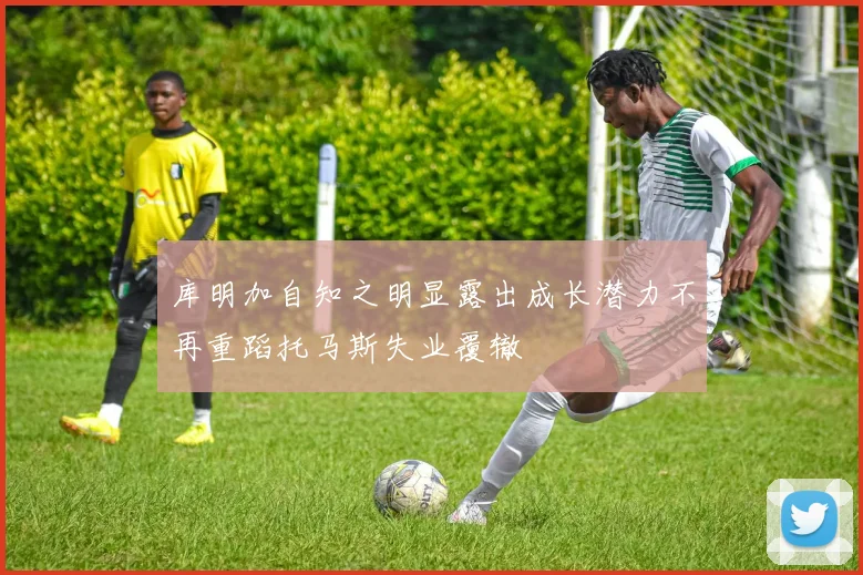 库明加自知之明显露出成长潜力不再重蹈托马斯失业覆辙