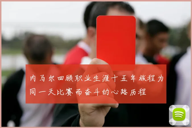 内马尔回顾职业生涯十五年旅程为同一天比赛而奋斗的心路历程