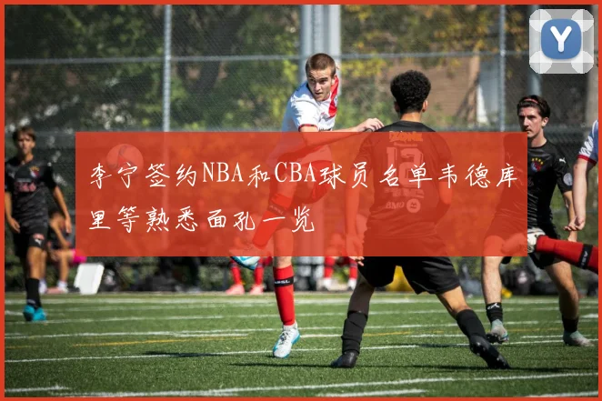 李宁签约NBA和CBA球员名单韦德库里等熟悉面孔一览