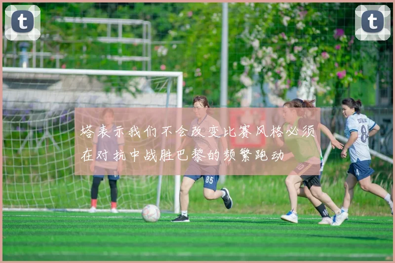 塔表示我们不会改变比赛风格必须在对抗中战胜巴黎的频繁跑动