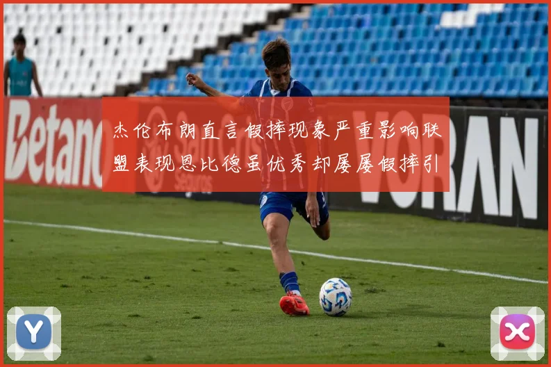杰伦布朗直言假摔现象严重影响联盟表现恩比德虽优秀却屡屡假摔引争议