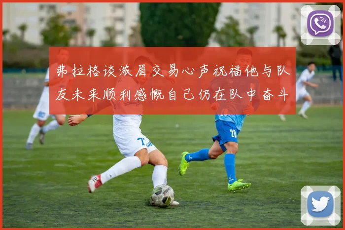弗拉格谈浓眉交易心声祝福他与队友未来顺利感慨自己仍在队中奋斗