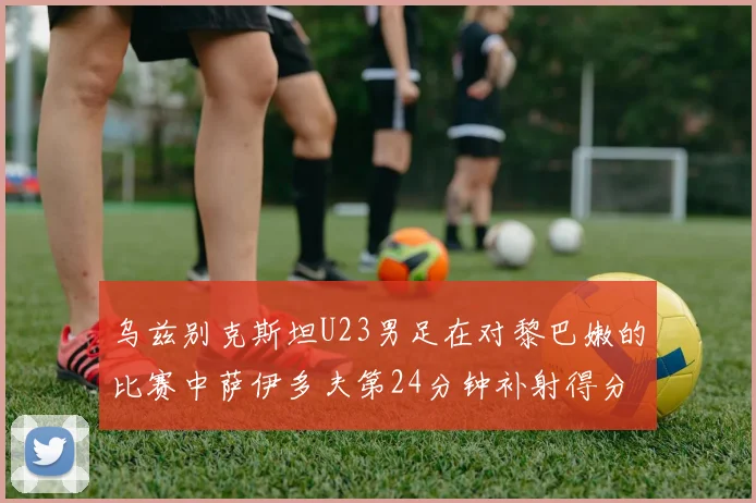 乌兹别克斯坦U23男足在对黎巴嫩的比赛中萨伊多夫第24分钟补射得分领先1-0