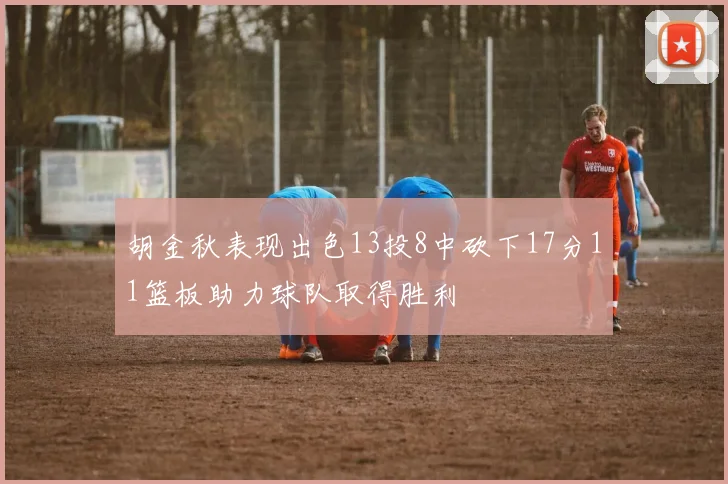 胡金秋表现出色13投8中砍下17分11篮板助力球队取得胜利