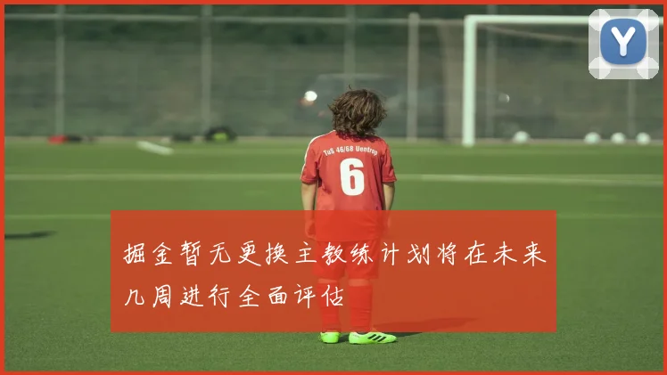 掘金暂无更换主教练计划将在未来几周进行全面评估