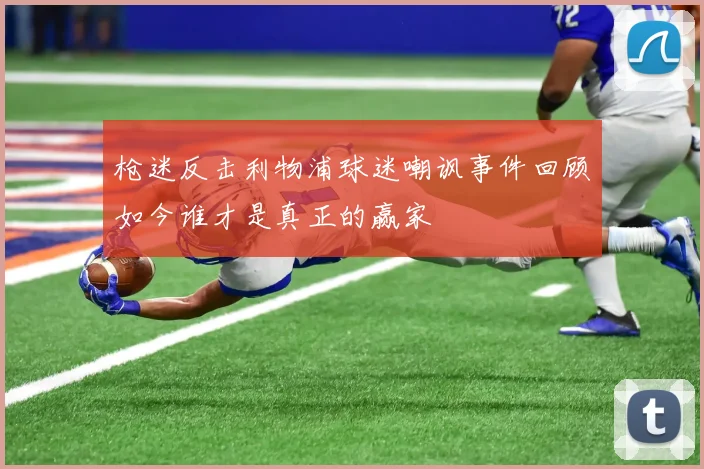 枪迷反击利物浦球迷嘲讽事件回顾如今谁才是真正的赢家