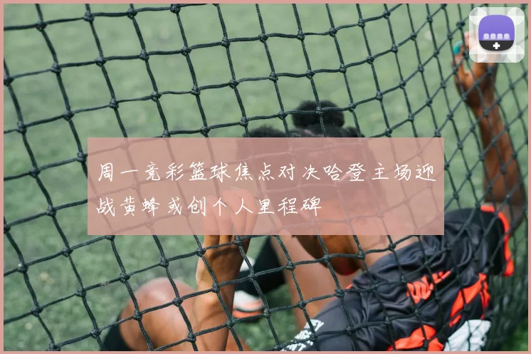 周一竞彩篮球焦点对决哈登主场迎战黄蜂或创个人里程碑