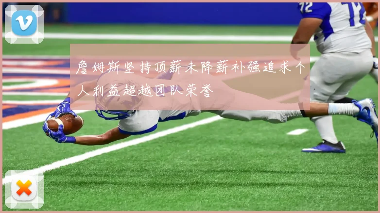 詹姆斯坚持顶薪未降薪补强追求个人利益超越团队荣誉